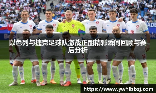 以色列与捷克足球队激战正酣精彩瞬间回顾与赛后分析