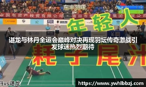 谌龙与林丹全运会巅峰对决再现羽坛传奇激战引发球迷热烈期待