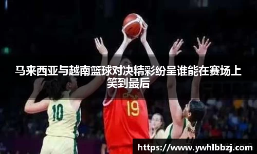 马来西亚与越南篮球对决精彩纷呈谁能在赛场上笑到最后