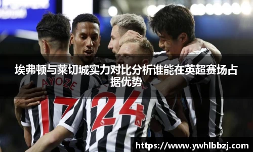 埃弗顿与莱切城实力对比分析谁能在英超赛场占据优势