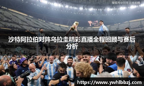 沙特阿拉伯对阵乌拉圭精彩直播全程回顾与赛后分析