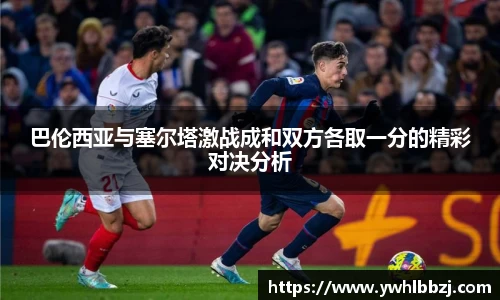 巴伦西亚与塞尔塔激战成和双方各取一分的精彩对决分析