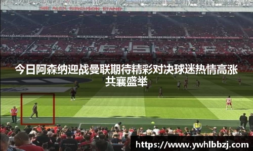 今日阿森纳迎战曼联期待精彩对决球迷热情高涨共襄盛举